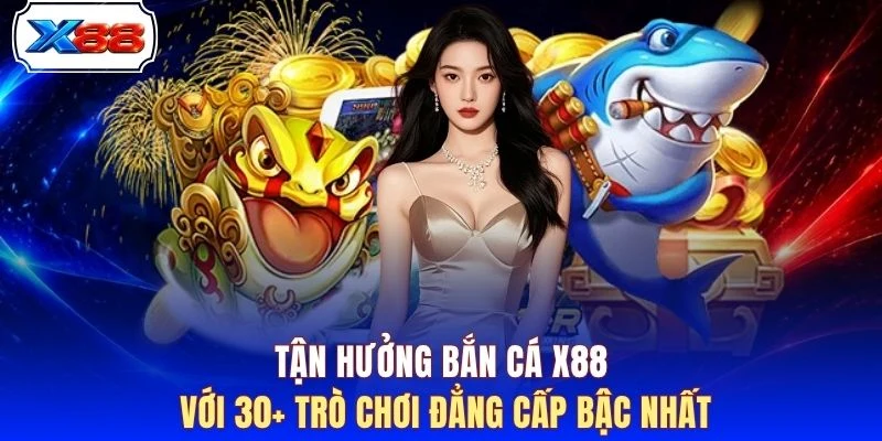 Tận hưởng bắn cá X88 với 30+ trò chơi đẳng cấp bậc nhất