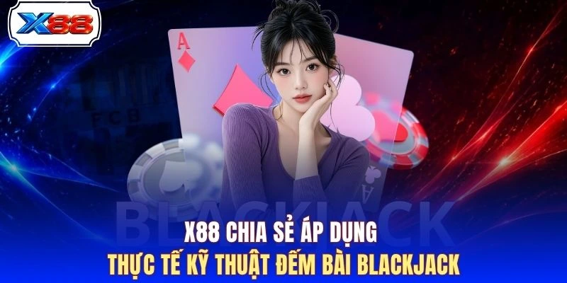 X88 chia sẻ áp dụng thực tế kỹ thuật đếm bài Blackjack